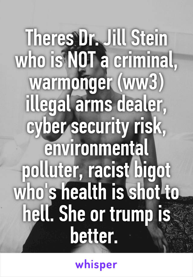 Theres Dr. Jill Stein who is NOT a criminal, warmonger (ww3) illegal arms dealer, cyber security risk, environmental polluter, racist bigot who's health is shot to hell. She or trump is better. 