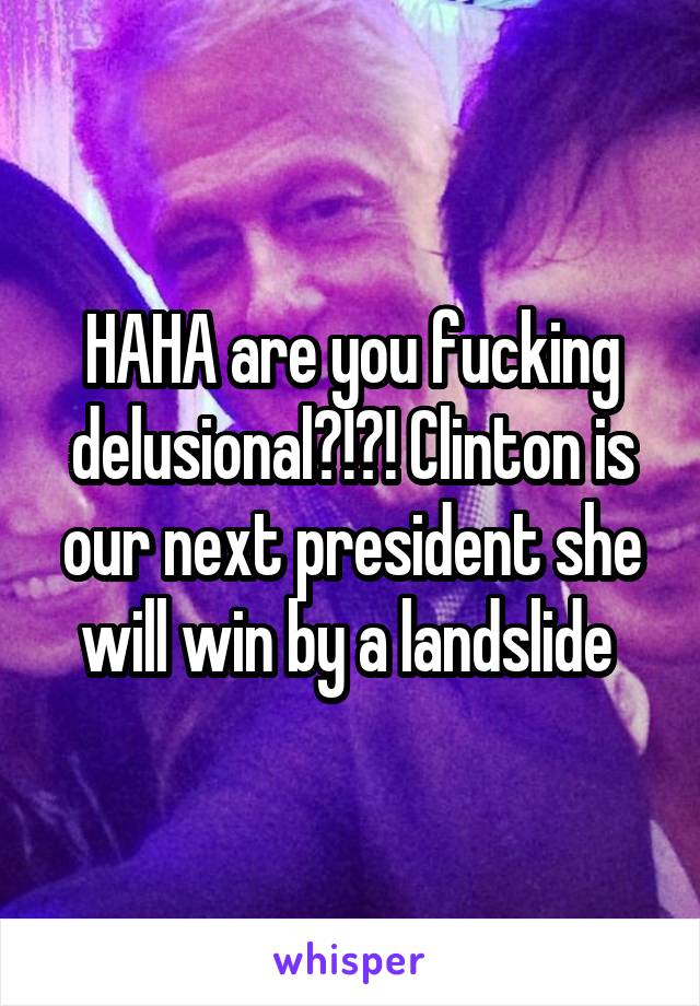 HAHA are you fucking delusional?!?! Clinton is our next president she will win by a landslide 