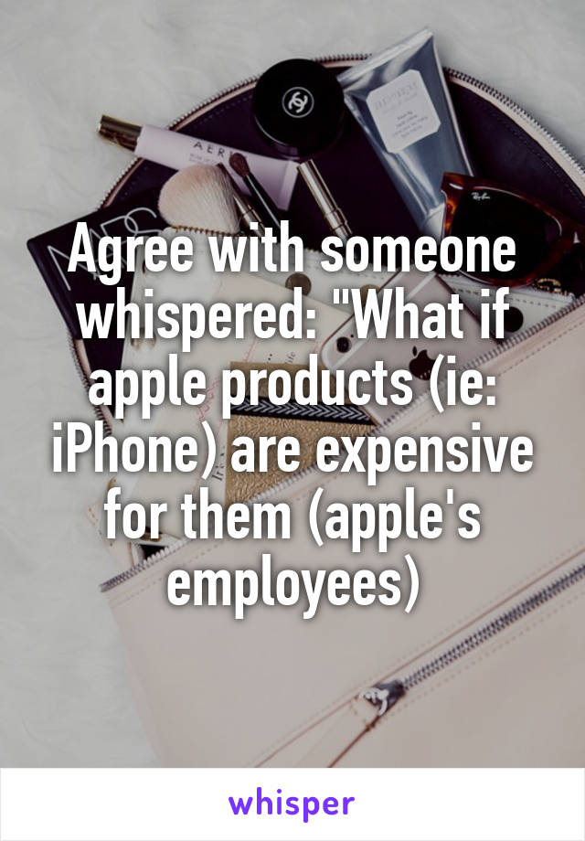 Agree with someone whispered: "What if apple products (ie: iPhone) are expensive for them (apple's employees)