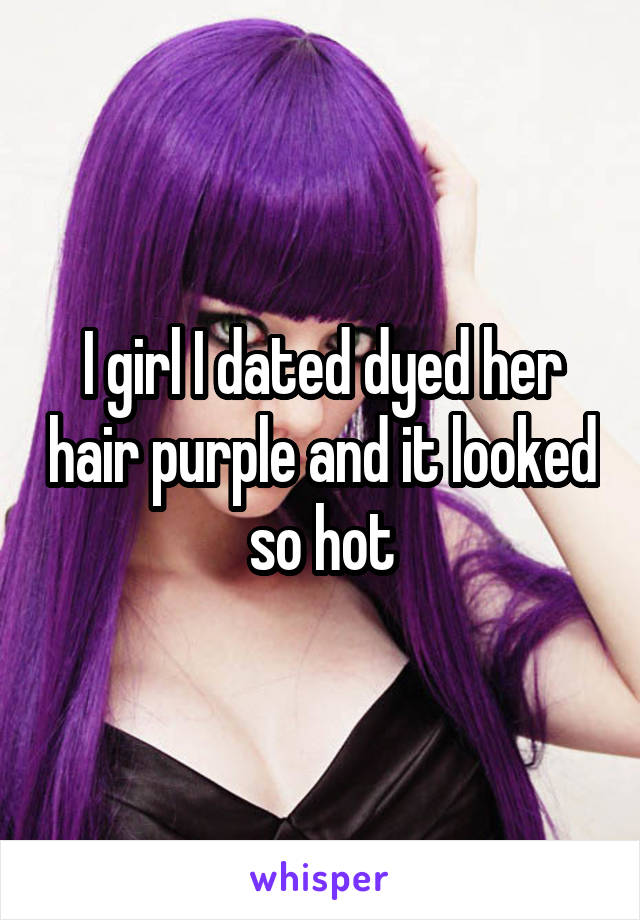 I girl I dated dyed her hair purple and it looked so hot