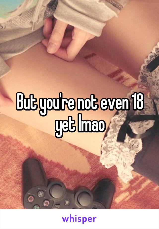 But you're not even 18 yet lmao