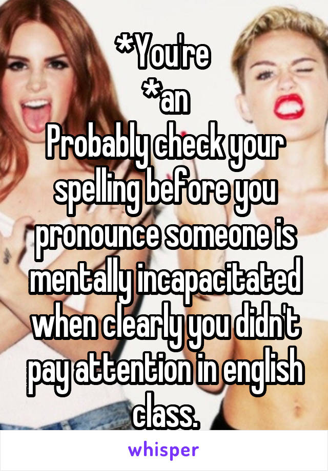 *You're 
*an
Probably check your spelling before you pronounce someone is mentally incapacitated when clearly you didn't pay attention in english class.