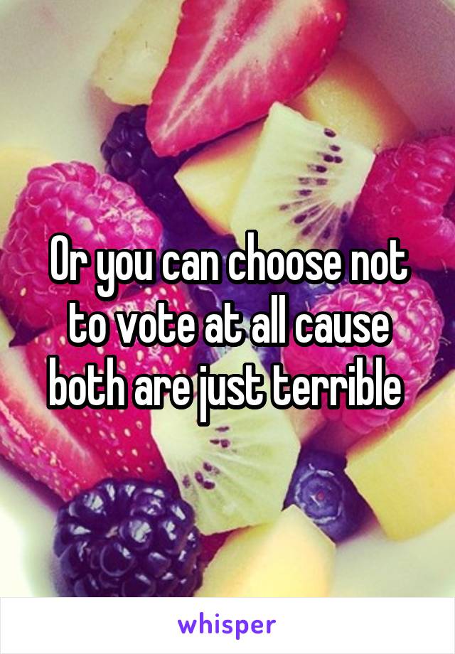 Or you can choose not to vote at all cause both are just terrible 