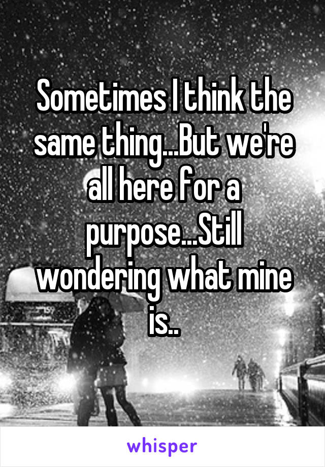 Sometimes I think the same thing...But we're all here for a purpose...Still wondering what mine is..
