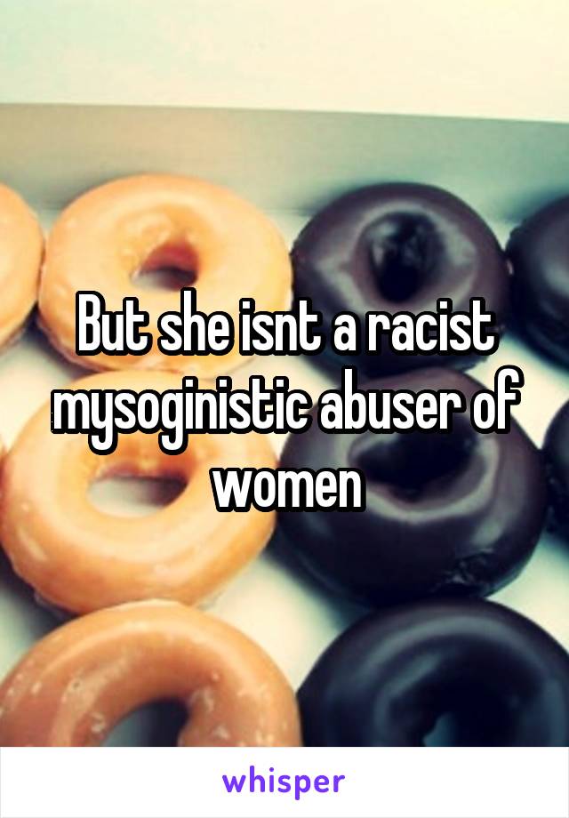 But she isnt a racist mysoginistic abuser of women