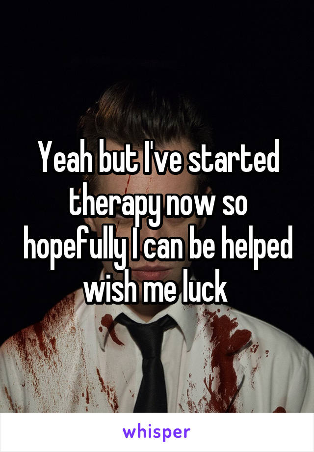 Yeah but I've started therapy now so hopefully I can be helped wish me luck 