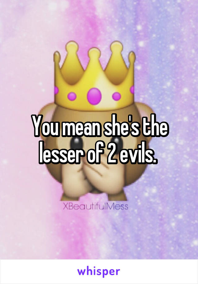 You mean she's the lesser of 2 evils. 