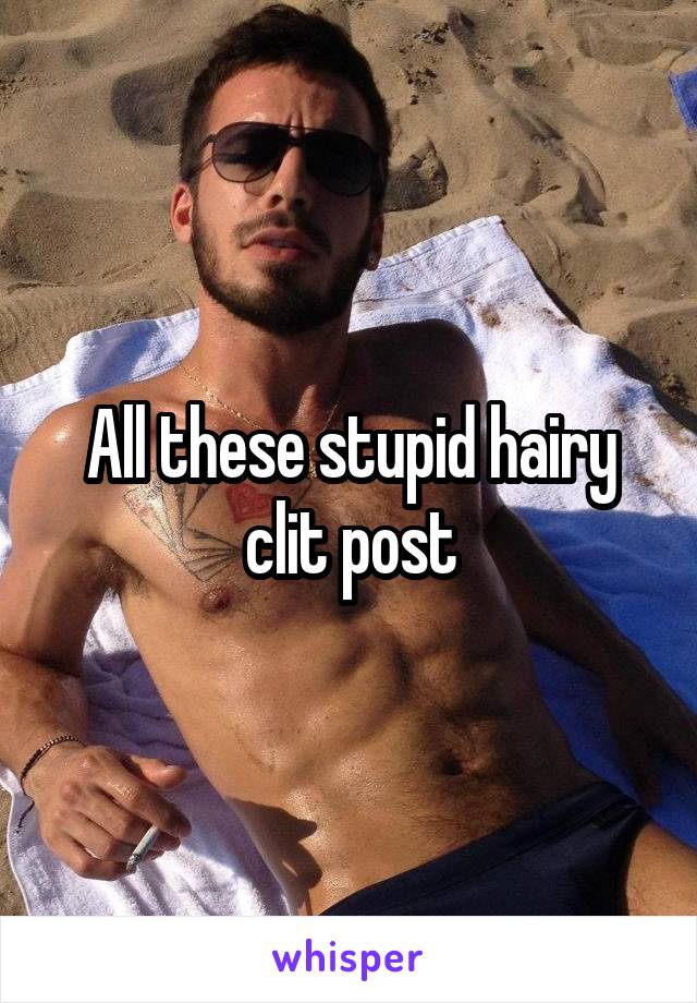 All these stupid hairy clit post