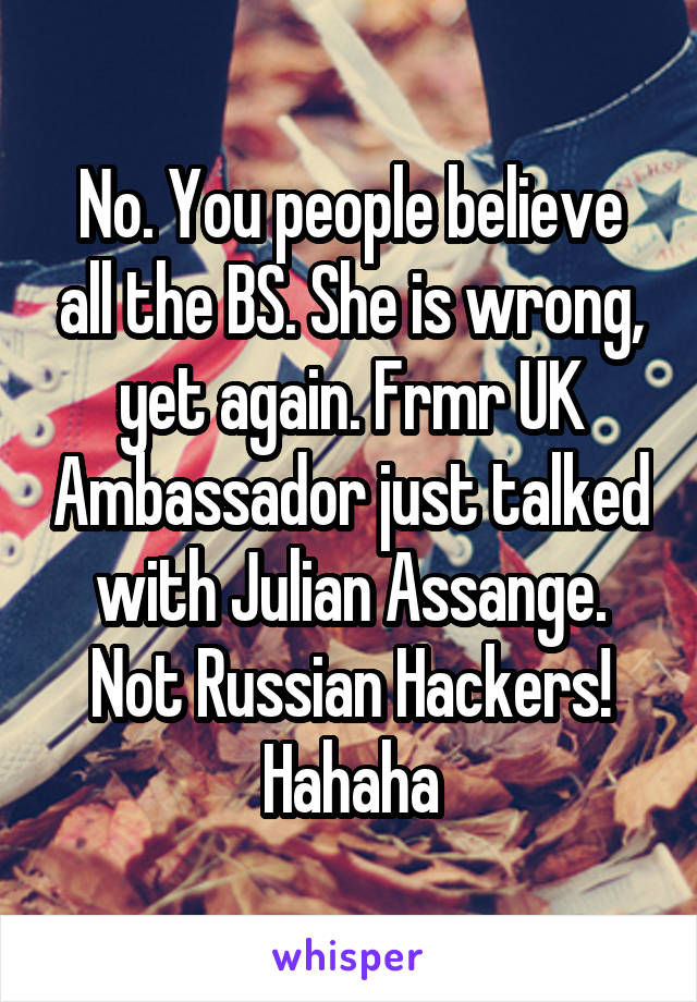 No. You people believe all the BS. She is wrong, yet again. Frmr UK Ambassador just talked with Julian Assange. Not Russian Hackers! Hahaha