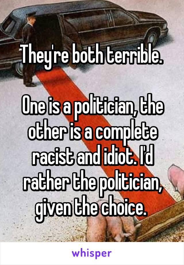 They're both terrible. 

One is a politician, the other is a complete racist and idiot. I'd rather the politician, given the choice. 