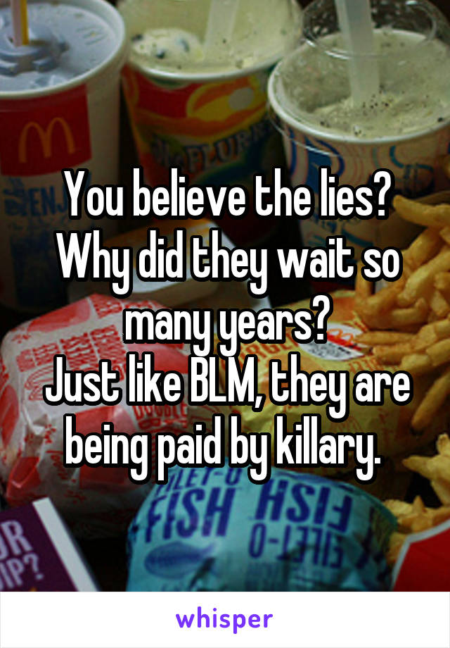 You believe the lies?
Why did they wait so many years?
Just like BLM, they are being paid by killary. 