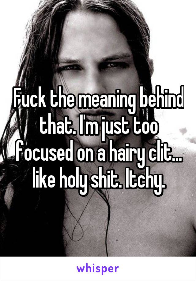 Fuck the meaning behind that. I'm just too focused on a hairy clit... like holy shit. Itchy.