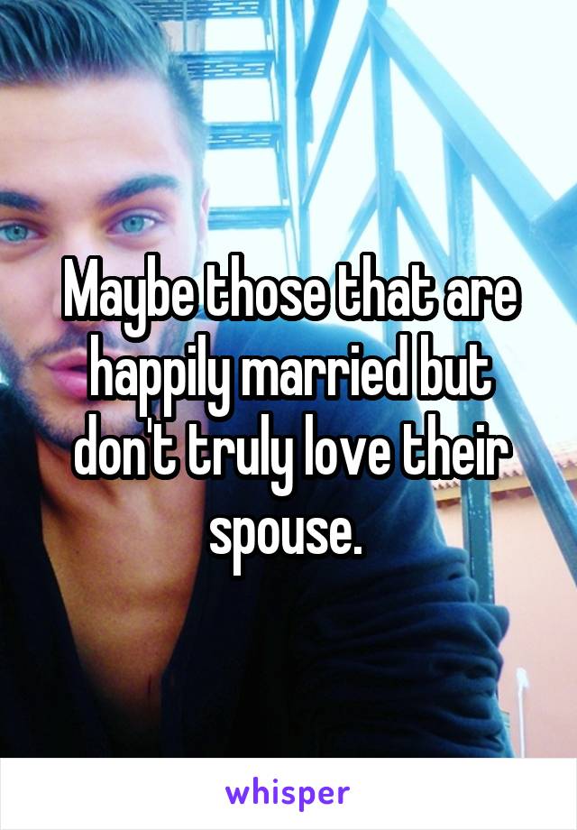 Maybe those that are happily married but don't truly love their spouse. 