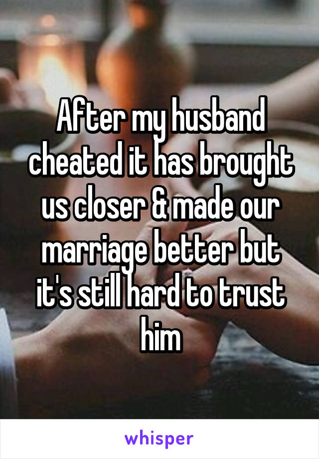 After my husband cheated it has brought us closer & made our marriage better but it's still hard to trust him