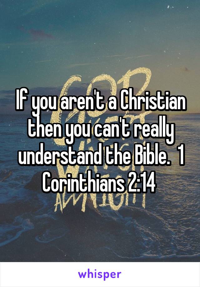 If you aren't a Christian then you can't really understand the Bible.  1 Corinthians 2:14 