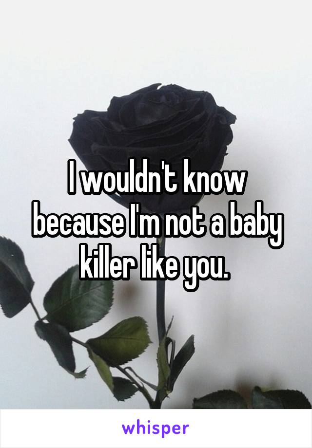 I wouldn't know because I'm not a baby killer like you. 