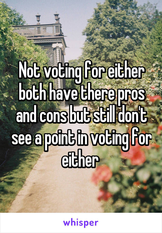 Not voting for either both have there pros and cons but still don't see a point in voting for either 