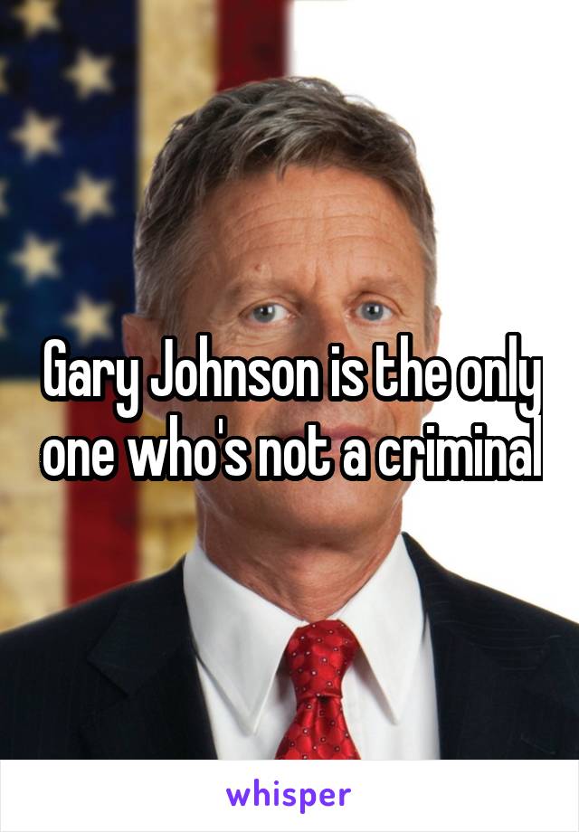 Gary Johnson is the only one who's not a criminal