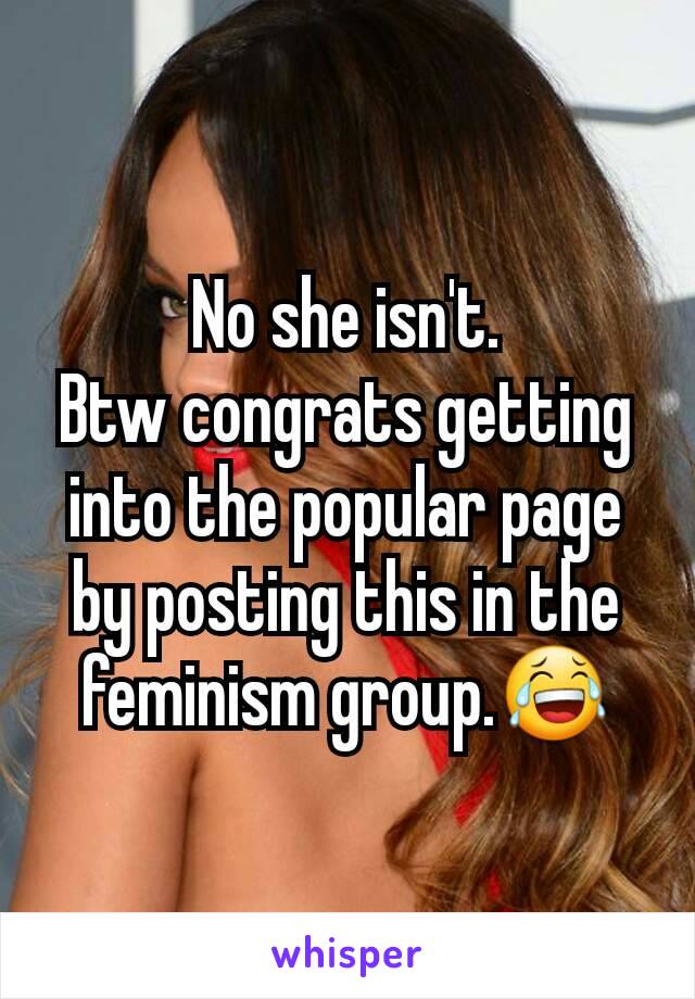 No she isn't.
Btw congrats getting into the popular page by posting this in the feminism group.😂