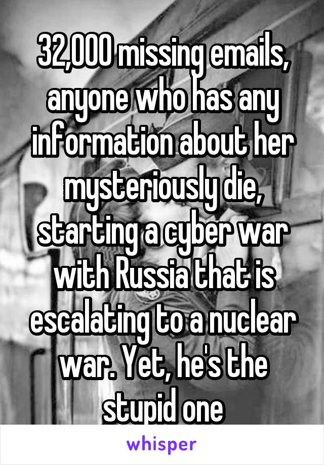 32,000 missing emails, anyone who has any information about her mysteriously die, starting a cyber war with Russia that is escalating to a nuclear war. Yet, he's the stupid one