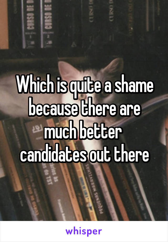 Which is quite a shame because there are much better  candidates out there