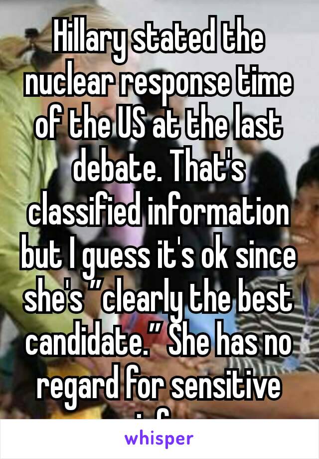 Hillary stated the nuclear response time of the US at the last debate. That's classified information but I guess it's ok since she's ”clearly the best candidate.” She has no regard for sensitive info