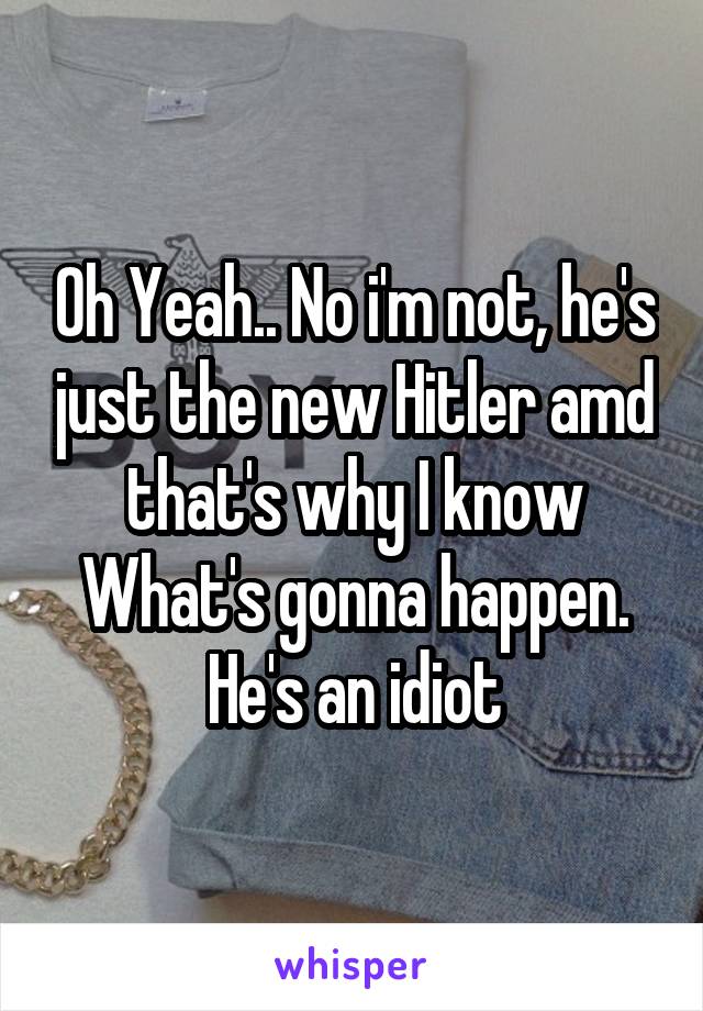 Oh Yeah.. No i'm not, he's just the new Hitler amd that's why I know What's gonna happen. He's an idiot