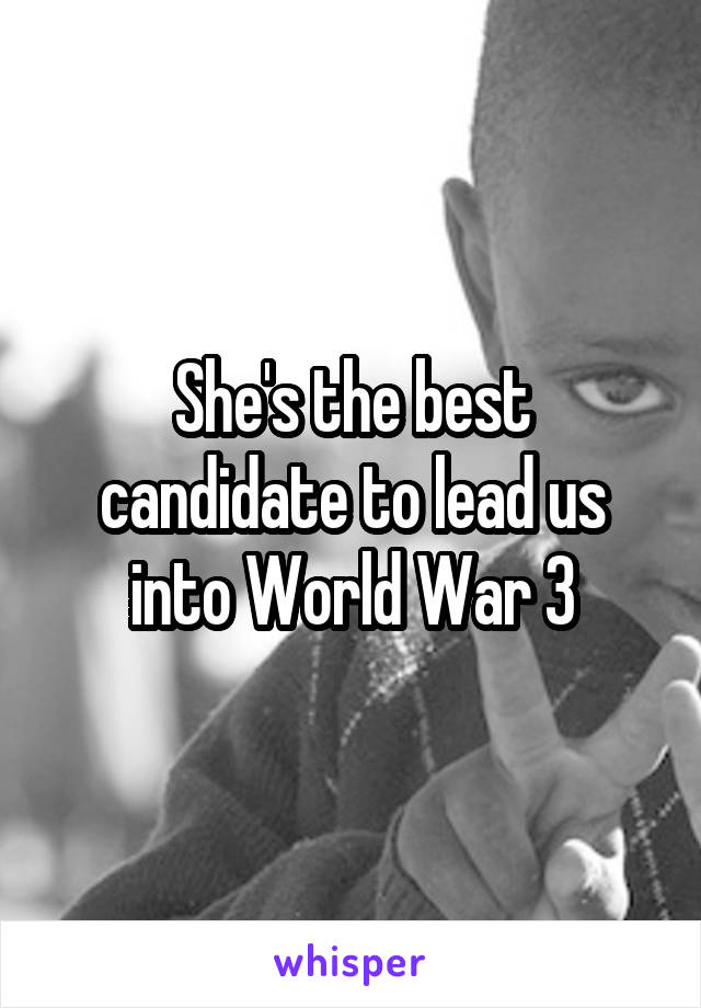 She's the best candidate to lead us into World War 3