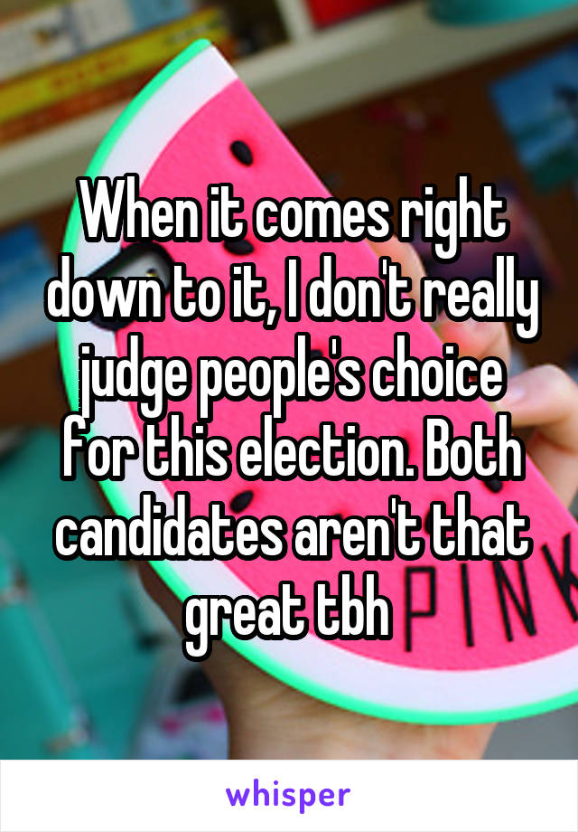 When it comes right down to it, I don't really judge people's choice for this election. Both candidates aren't that great tbh 