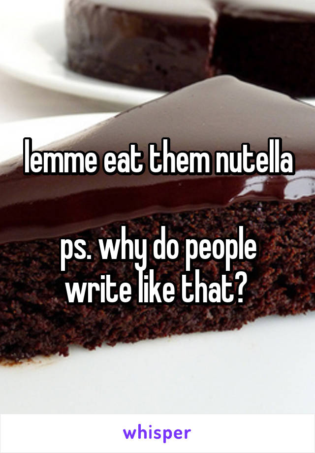 lemme eat them nutella

ps. why do people write like that? 