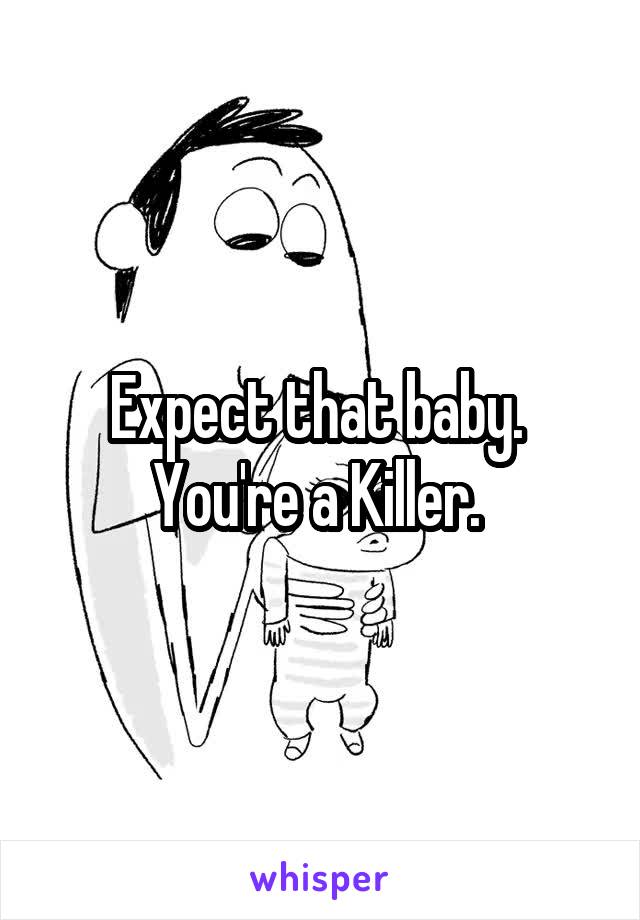 Expect that baby. 
You're a Killer. 