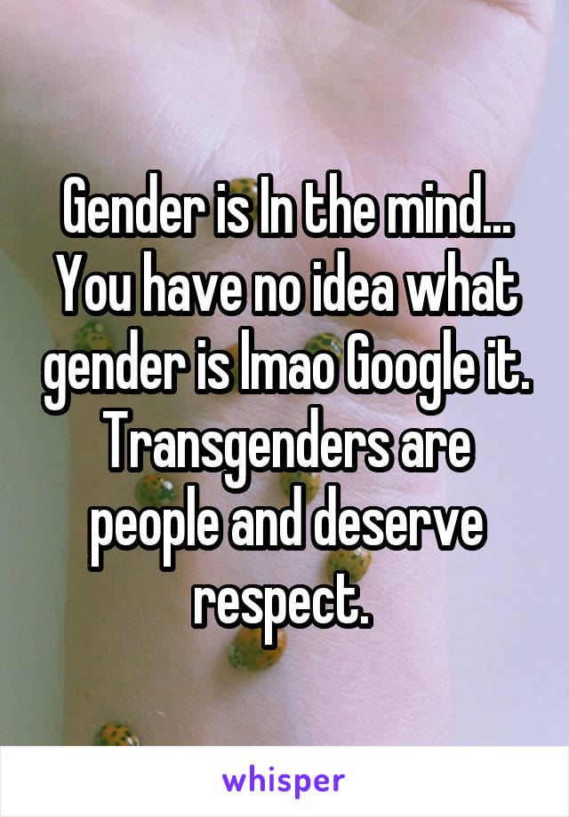 Gender is In the mind... You have no idea what gender is lmao Google it. Transgenders are people and deserve respect. 