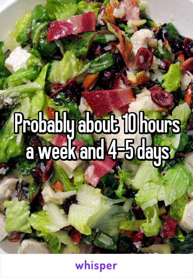 Probably about 10 hours a week and 4-5 days