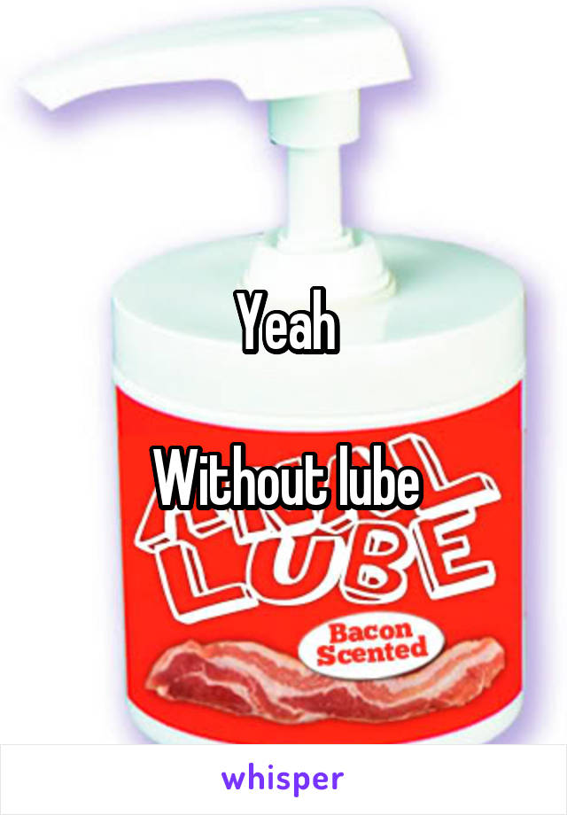 Yeah

Without lube