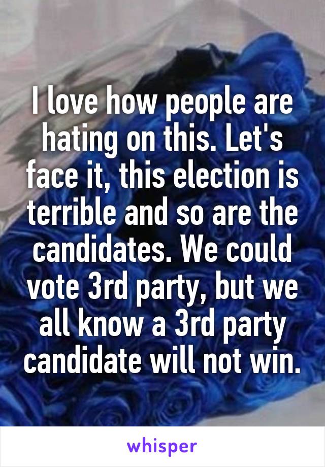 I love how people are hating on this. Let's face it, this election is terrible and so are the candidates. We could vote 3rd party, but we all know a 3rd party candidate will not win.