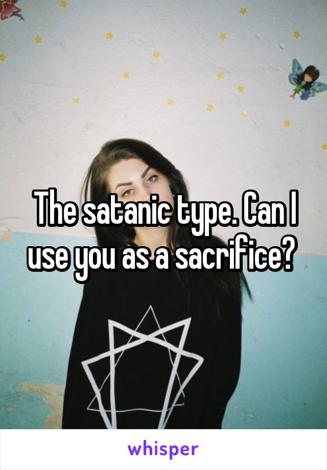 The satanic type. Can I use you as a sacrifice? 