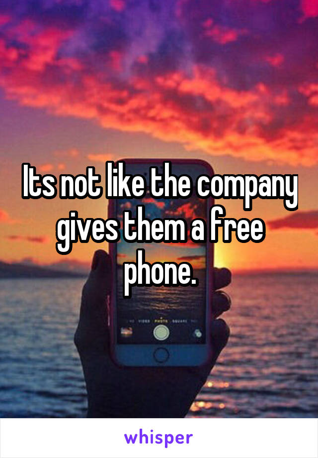 Its not like the company gives them a free phone.