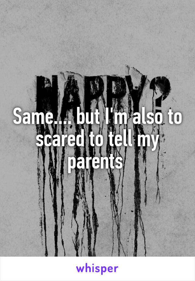 Same.... but I'm also to scared to tell my parents 