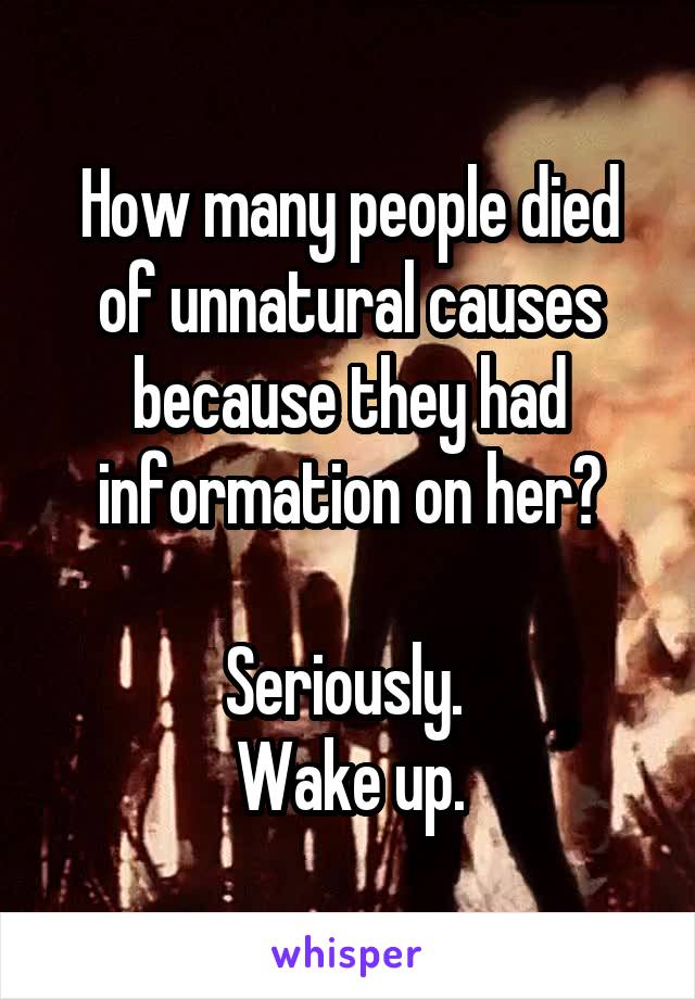 How many people died of unnatural causes because they had information on her?

Seriously. 
Wake up.