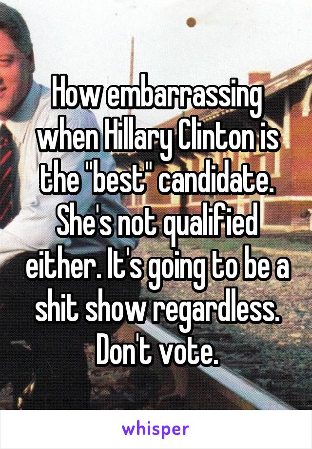 How embarrassing when Hillary Clinton is the "best" candidate. She's not qualified either. It's going to be a shit show regardless. Don't vote.