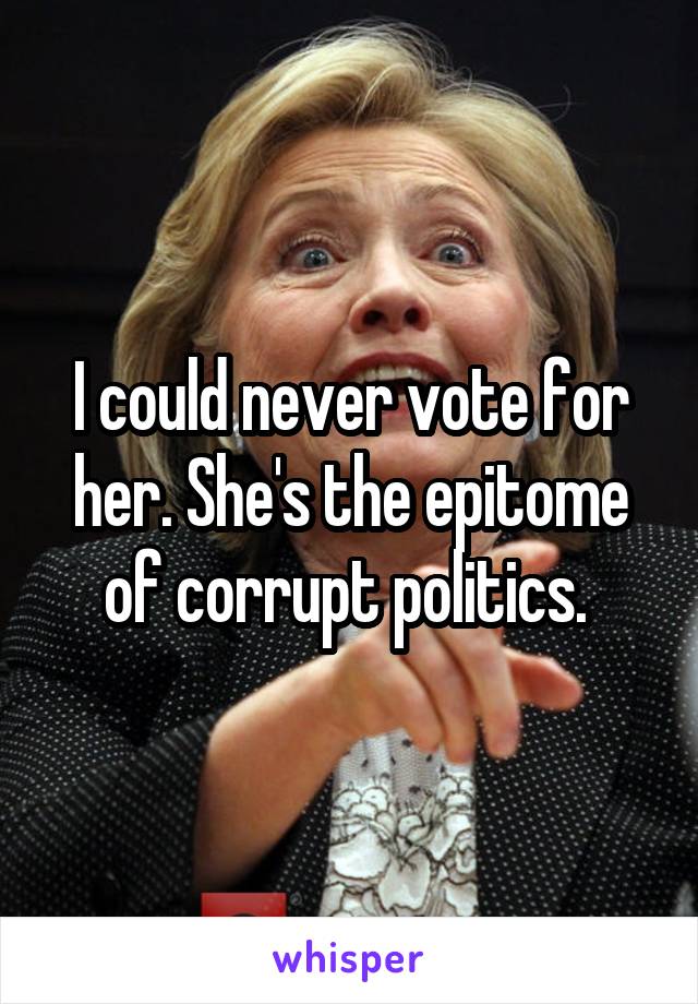 I could never vote for her. She's the epitome of corrupt politics. 