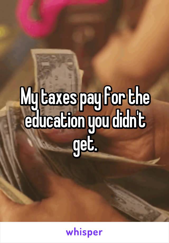My taxes pay for the education you didn't get.