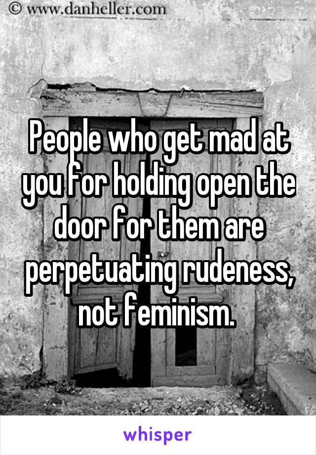 People who get mad at you for holding open the door for them are perpetuating rudeness, not feminism. 