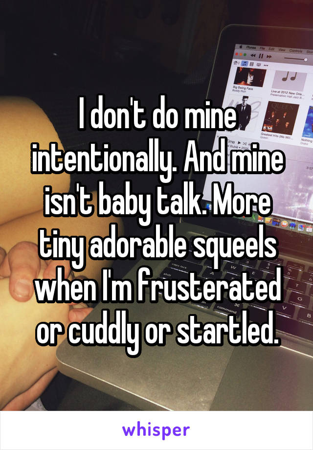 I don't do mine intentionally. And mine isn't baby talk. More tiny adorable squeels when I'm frusterated or cuddly or startled.