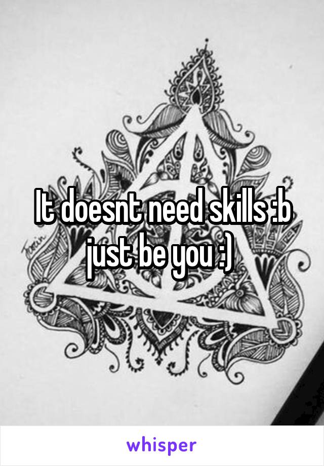 It doesnt need skills :b just be you :) 