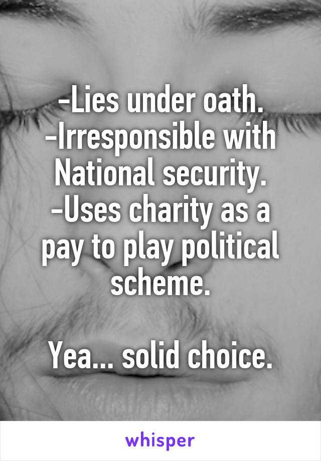 -Lies under oath.
-Irresponsible with National security.
-Uses charity as a pay to play political scheme.

Yea... solid choice.