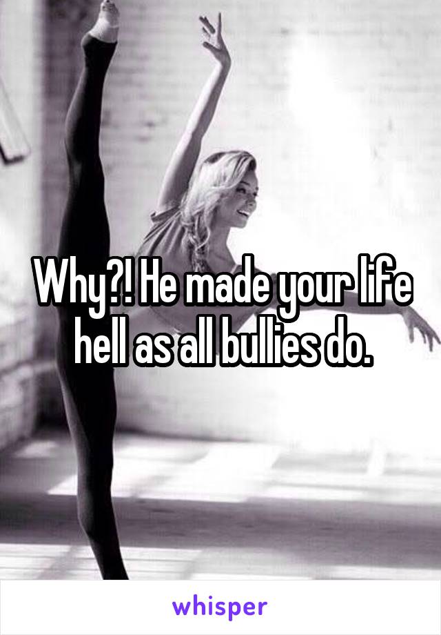 Why?! He made your life hell as all bullies do.