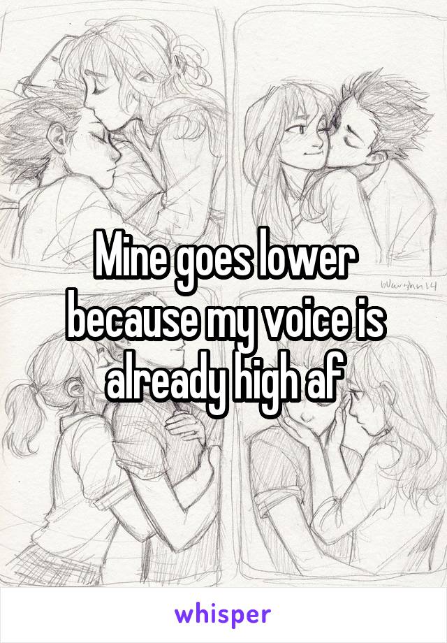 Mine goes lower because my voice is already high af