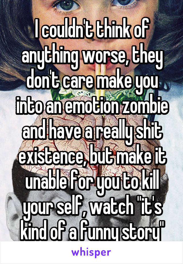 I couldn't think of anything worse, they don't care make you into an emotion zombie and have a really shit existence, but make it unable for you to kill your self, watch "it's kind of a funny story"
