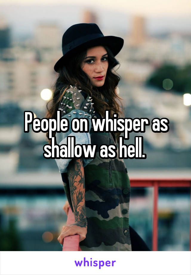 People on whisper as shallow as hell. 